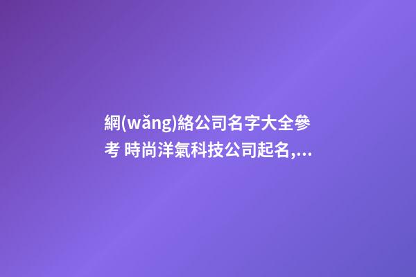 網(wǎng)絡公司名字大全參考 時尚洋氣科技公司起名,起名之家-第1張-公司起名-玄機派